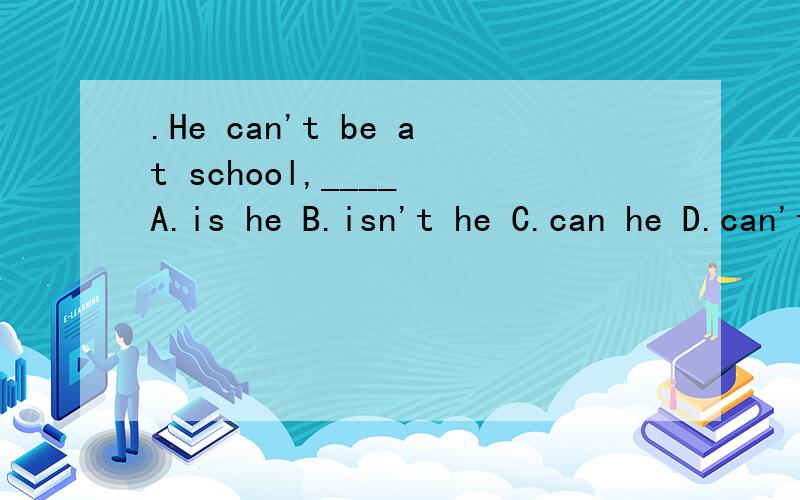 .He can't be at school,____ A.is he B.isn't he C.can he D.can't he请帮忙解释为什么选A.