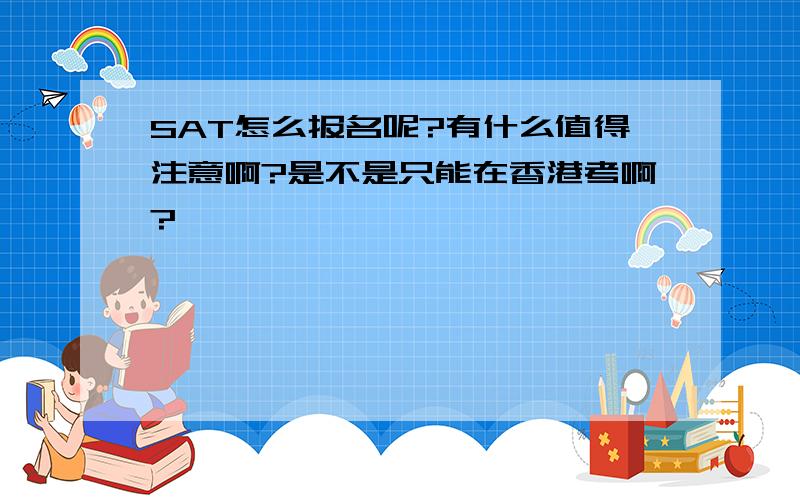 SAT怎么报名呢?有什么值得注意啊?是不是只能在香港考啊?