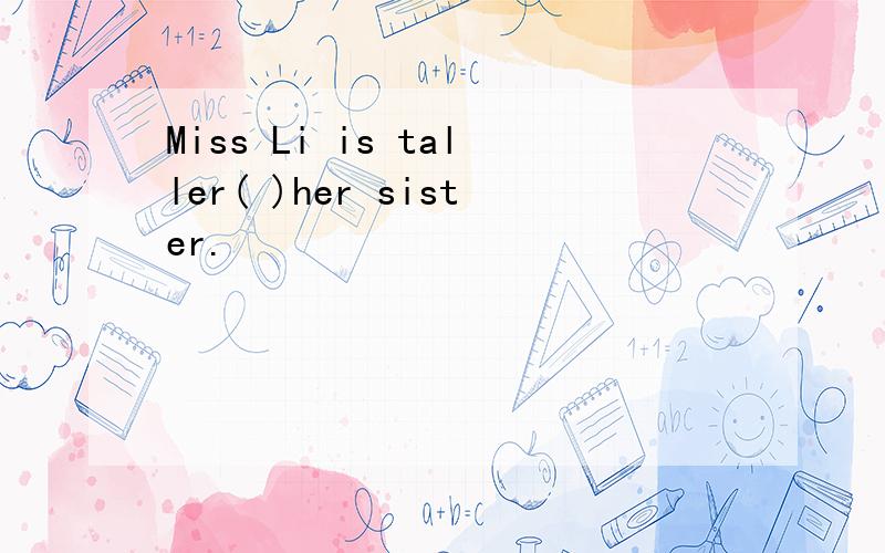 Miss Li is taller( )her sister.