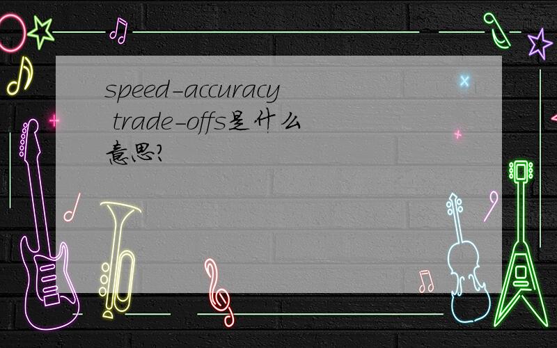 speed-accuracy trade-offs是什么意思?