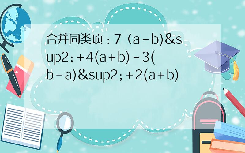 合并同类项：7（a-b)²＋4(a＋b)-3(b-a)²＋2(a＋b)