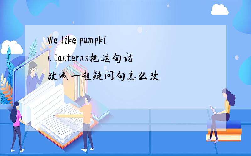 We like pumpkin lanterns把这句话改成一般疑问句怎么改