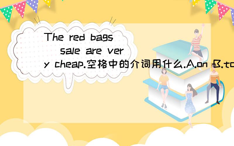 The red bags （ ）sale are very cheap.空格中的介词用什么.A.on B.to C.in