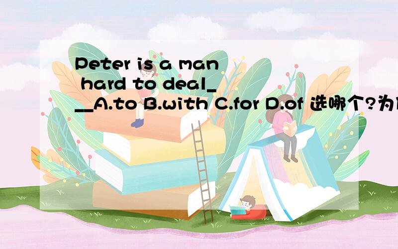 Peter is a man hard to deal___A.to B.with C.for D.of 选哪个?为什么?句子意思是?