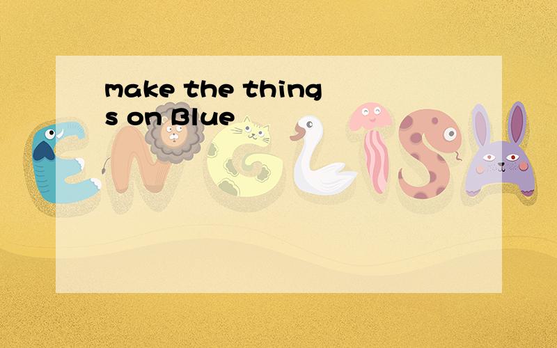 make the things on Blue