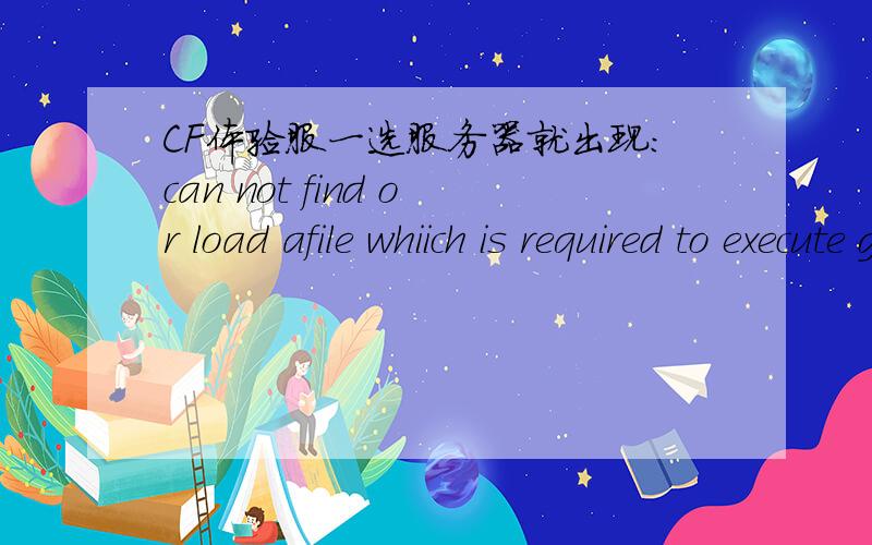 CF体验服一选服务器就出现：can not find or load afile whiich is required to execute game这个咋办啊请高手来解答啊,告诉我解答方法重装了,也重下了,还是不管用啊