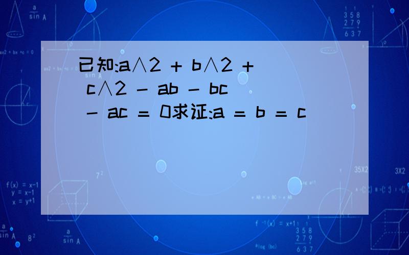 已知:a∧2 + b∧2 + c∧2 - ab - bc - ac = 0求证:a = b = c
