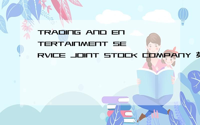 TRADING AND ENTERTAINMENT SERVICE JOINT STOCK COMPANY 英语准确翻译?贸易与娱乐服务股份公司?