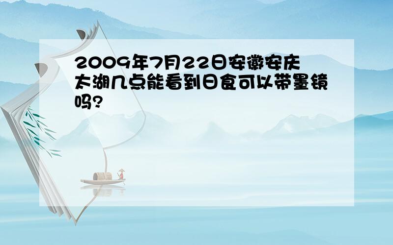 2009年7月22日安徽安庆太湖几点能看到日食可以带墨镜吗?