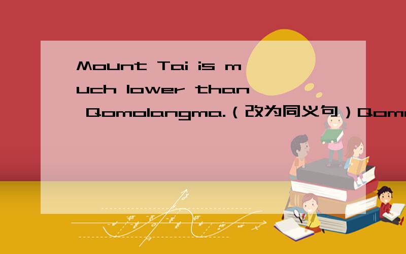 Mount Tai is much lower than Qomolangma.（改为同义句）Qomolangma is __ __ __ than Mount Tai.