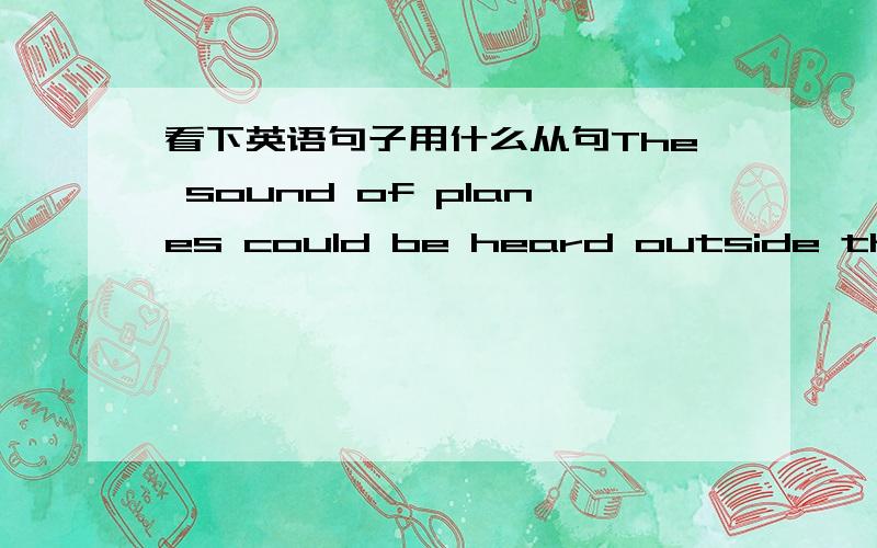看下英语句子用什么从句The sound of planes could be heard outside the city of Tangshan even when no planes were in the sky