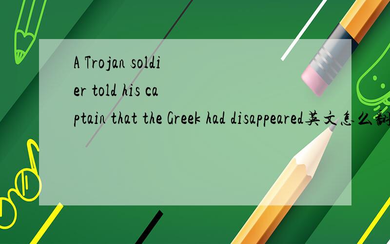 A Trojan soldier told his captain that the Greek had disappeared英文怎么翻译