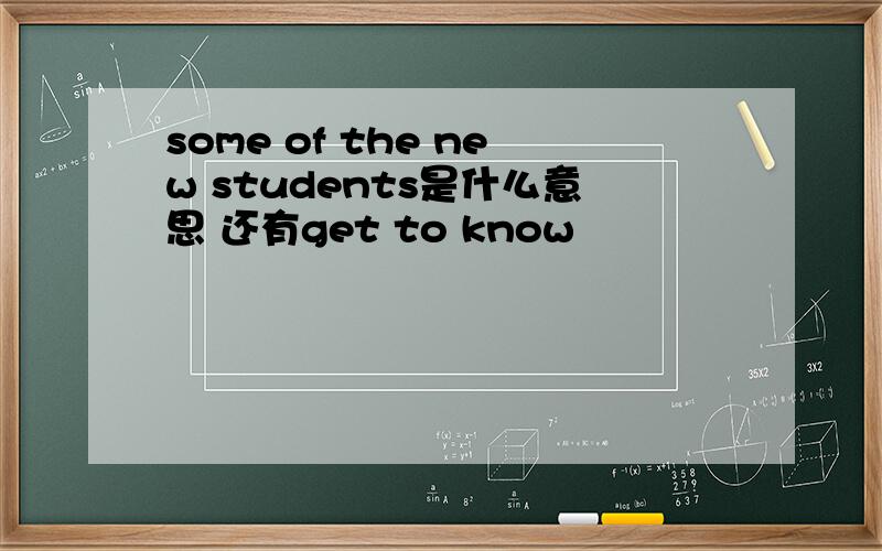 some of the new students是什么意思 还有get to know