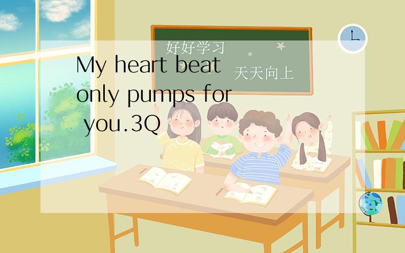 My heart beat only pumps for you.3Q