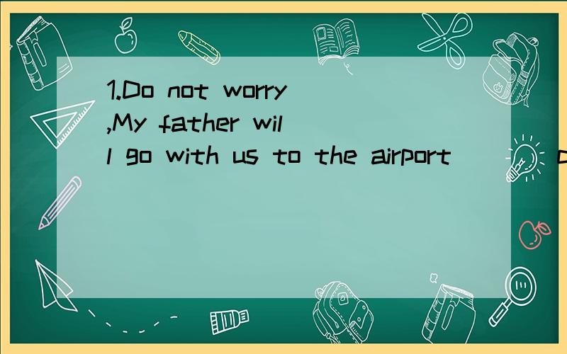 1.Do not worry,My father will go with us to the airport____company.