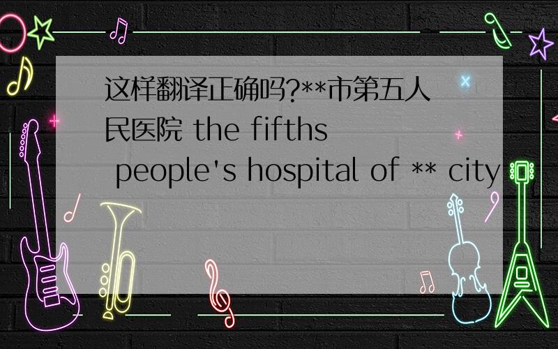 这样翻译正确吗?**市第五人民医院 the fifths people's hospital of ** city