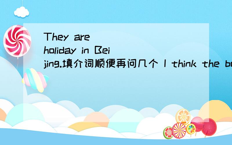 They are _____holiday in Beijing.填介词顺便再问几个 I think the boy _____red sings better