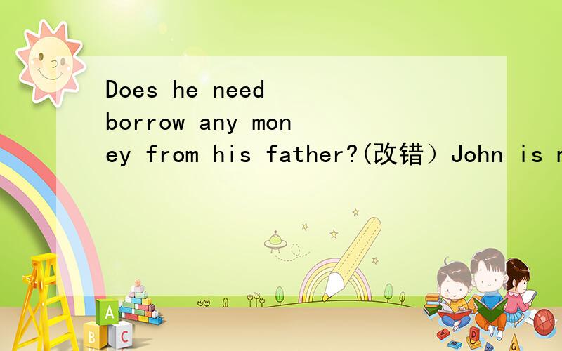 Does he need  borrow any money from his father?(改错）John is much popular than me.（改错)