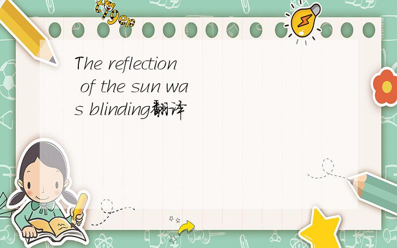 The reflection of the sun was blinding翻译