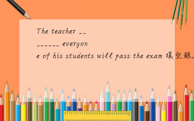 The teacher ________ everyone of his students will pass the exam 填空题,