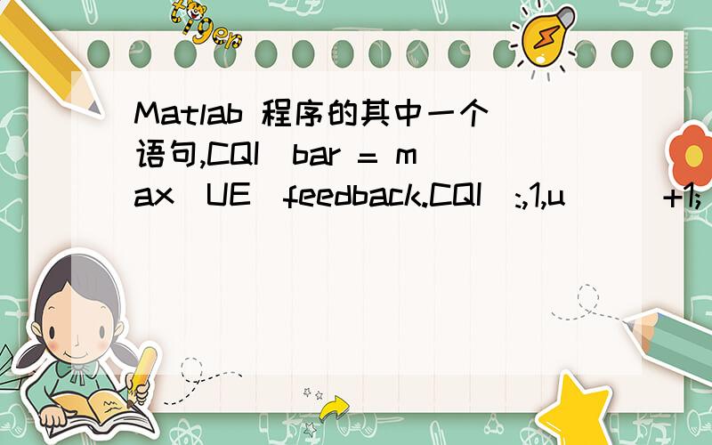 Matlab 程序的其中一个语句,CQI_bar = max(UE_feedback.CQI(:,1,u_))+1;