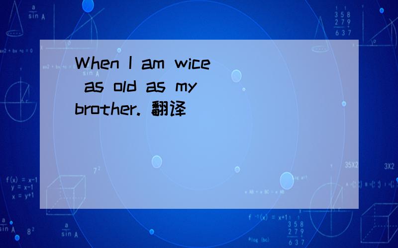 When I am wice as old as my brother. 翻译