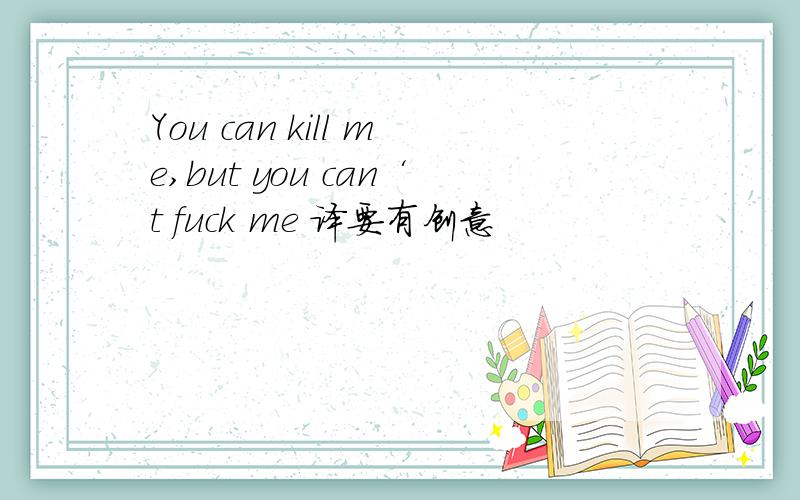 You can kill me,but you can‘t fuck me 译要有创意