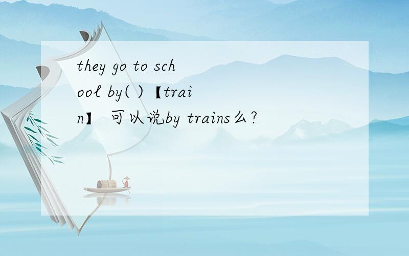 they go to school by( )【train】 可以说by trains么?