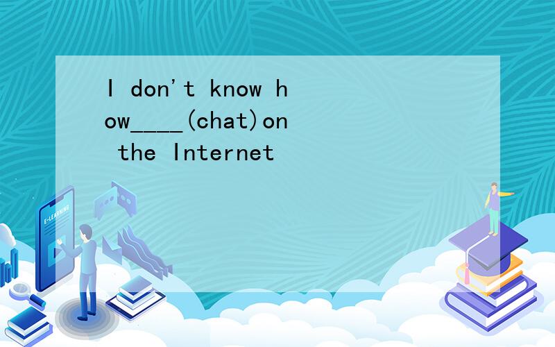 I don't know how____(chat)on the Internet
