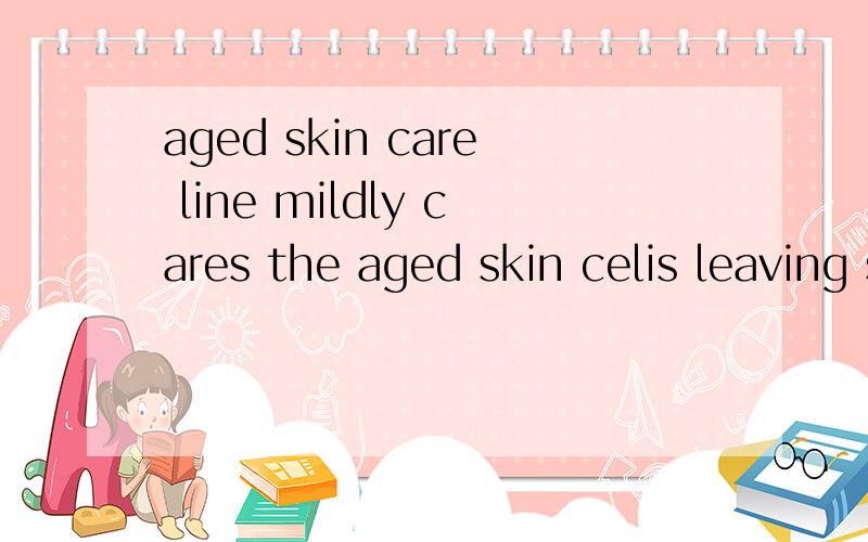 aged skin care line mildly cares the aged skin celis leaving smooth and clear skin是什么意思?
