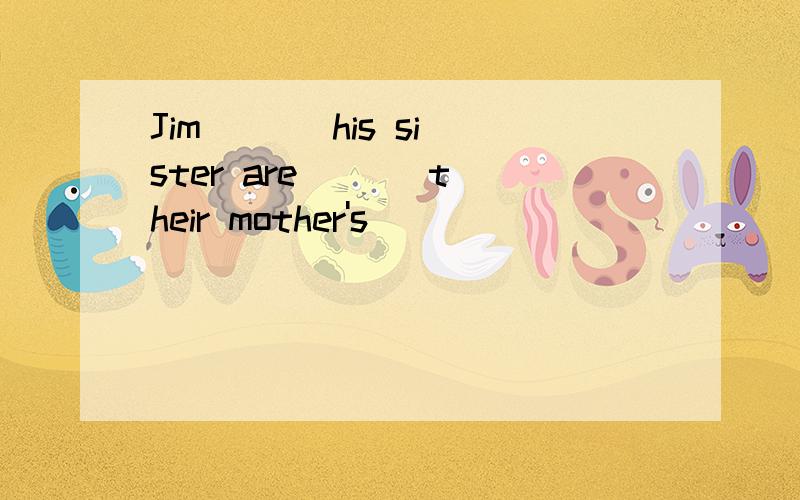 Jim ( ) his sister are ( ) their mother's ( )