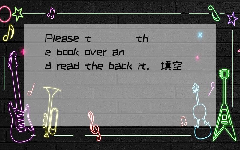 Please t____the book over and read the back it.(填空）