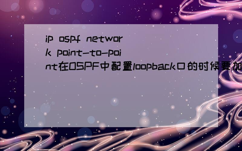 ip ospf network point-to-point在OSPF中配置loopback口的时候要加上IP OSPF network point-to-point.我知道是因为这句是告诉网络类型,不加上这句,在路由表里只会有一个/32的主机路由.但是我想知道不加这句有