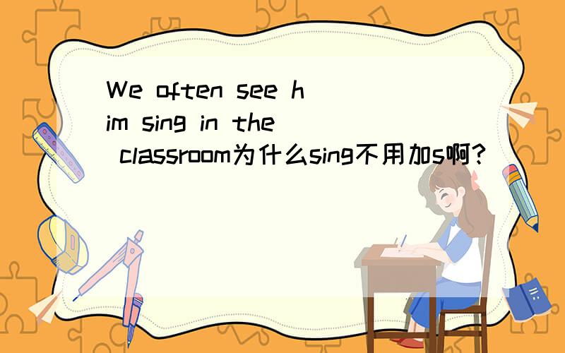 We often see him sing in the classroom为什么sing不用加s啊?