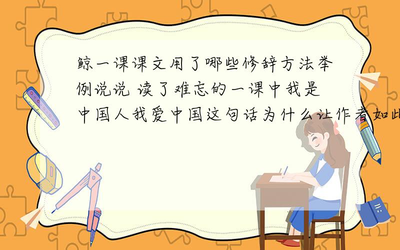 鲸一课课文用了哪些修辞方法举例说说 读了难忘的一课中我是中国人我爱中国这句话为什么让作者如此激动?