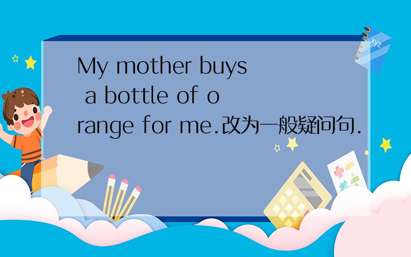 My mother buys a bottle of orange for me.改为一般疑问句.