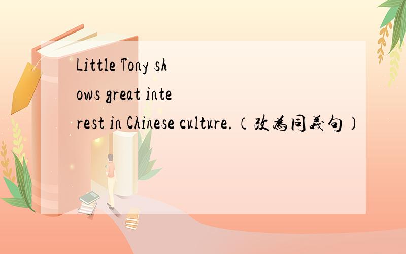 Little Tony shows great interest in Chinese culture.（改为同义句）