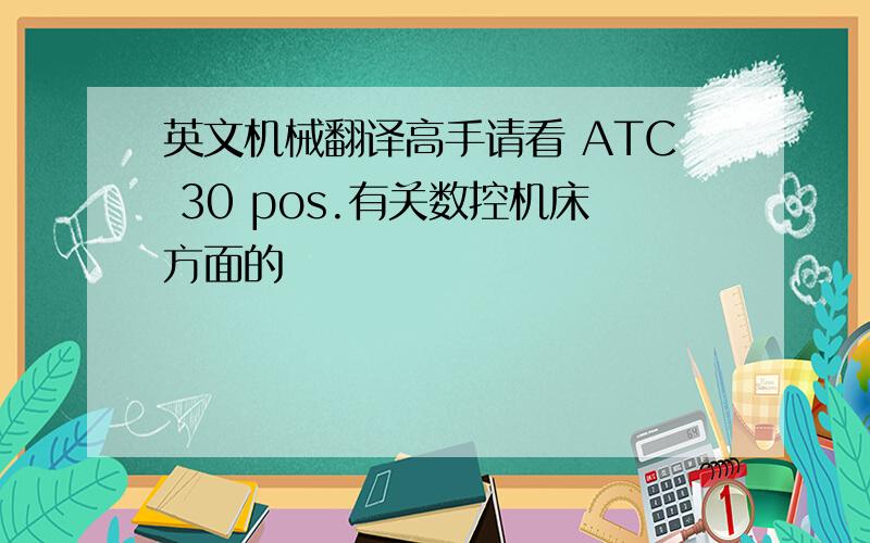 英文机械翻译高手请看 ATC 30 pos.有关数控机床方面的