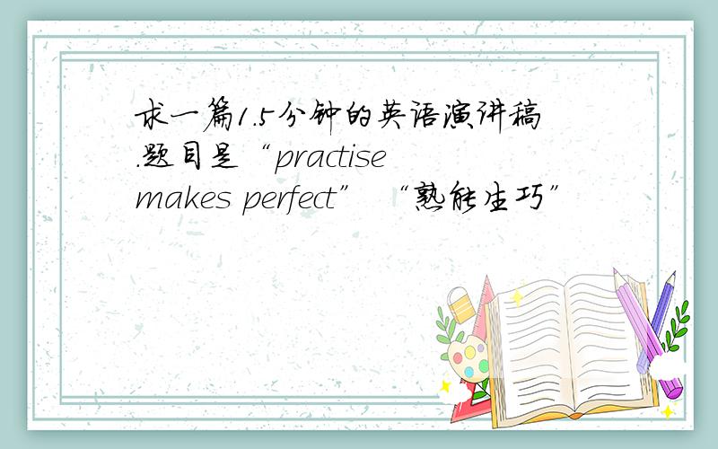 求一篇1.5分钟的英语演讲稿.题目是“practise makes perfect” “熟能生巧”