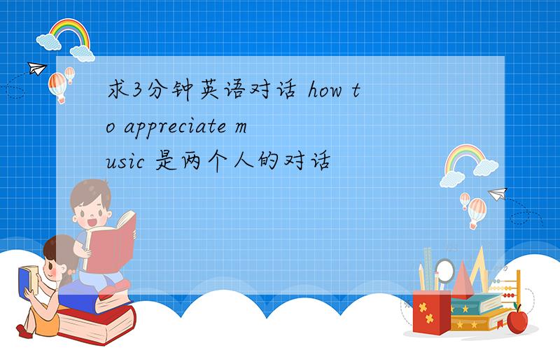 求3分钟英语对话 how to appreciate music 是两个人的对话
