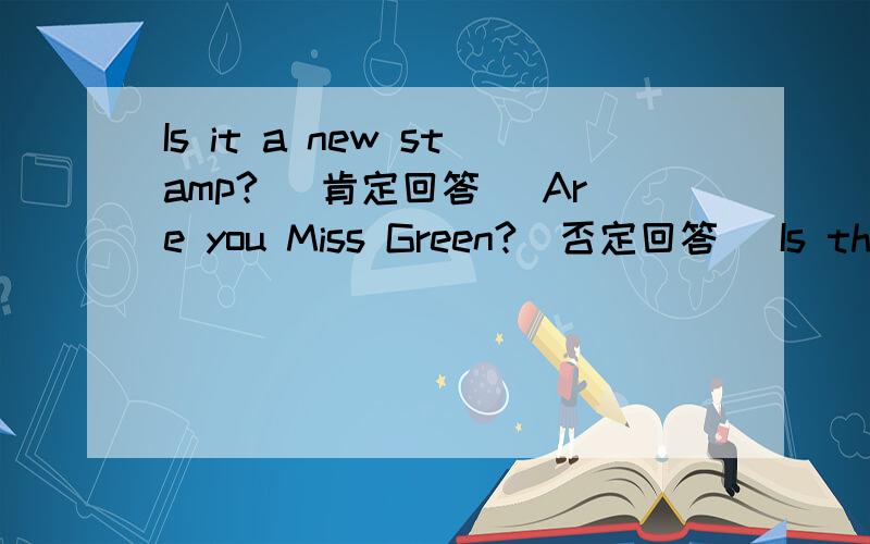 Is it a new stamp?( 肯定回答) Are you Miss Green?(否定回答） Is that your coat?( 肯定回答)