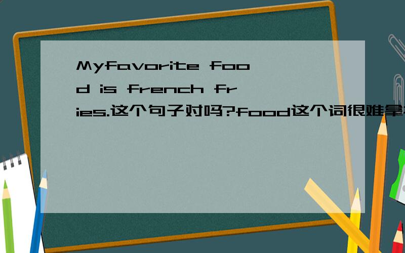 Myfavorite food is french fries.这个句子对吗?food这个词很难拿捏!这个句子我这么样表达可以么?French fries are my favorite food.