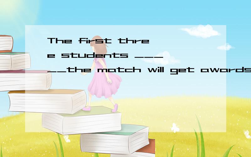 The first three students _____the match will get awards.