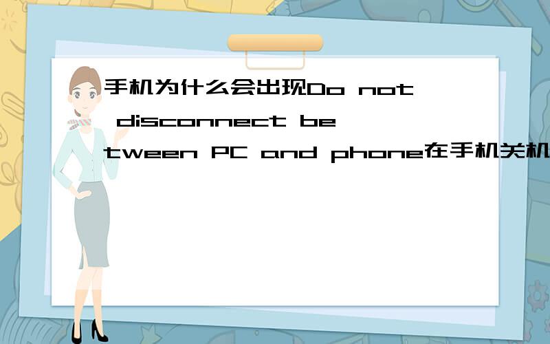 手机为什么会出现Do not disconnect between PC and phone在手机关机之后 后来想开手机就出现“Do not disconnect between PC and phone”的画面 导致开机开不了 这是什么原因.