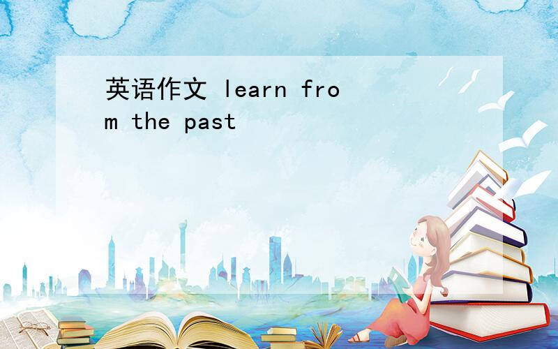 英语作文 learn from the past