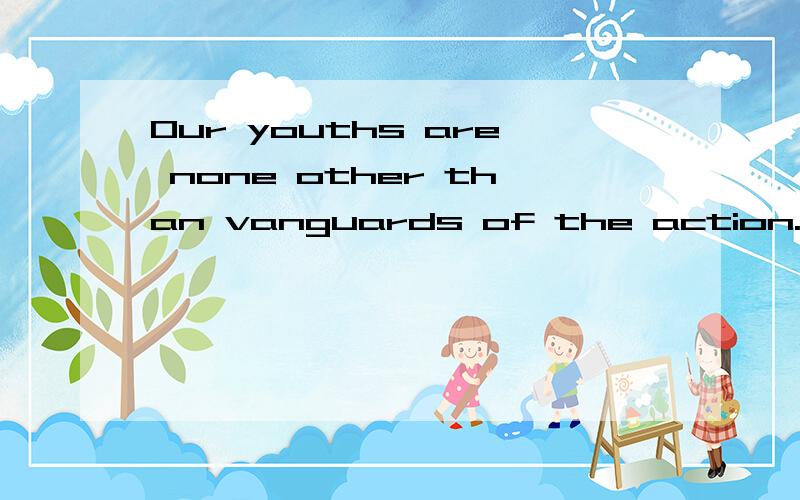 Our youths are none other than vanguards of the action.这句话有什么语法错误啊?