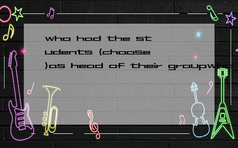 who had the students (choose)as head of their groupwho had the students (choose)as head of their group.