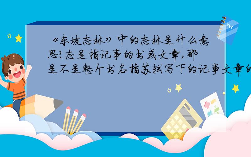 《东坡志林》中的志林是什么意思?志是指记事的书或文章,那是不是整个书名指苏轼写下的记事文章的合集?还是什么?