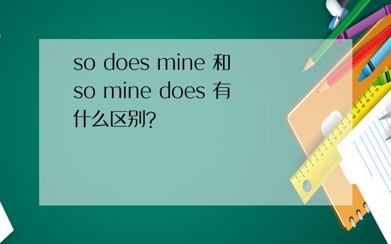 so does mine 和so mine does 有什么区别?