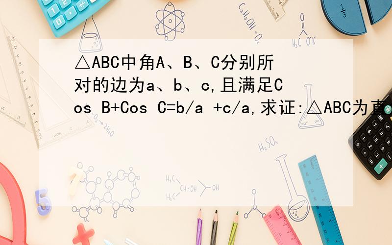 △ABC中角A、B、C分别所对的边为a、b、c,且满足Cos B+Cos C=b/a +c/a,求证:△ABC为直角三角形△ABC中角A、B、C分别所对的边为a、b、c,且满足Cos B+Cos C=b/a +c/a, 求证:△ABC为直角三角形.